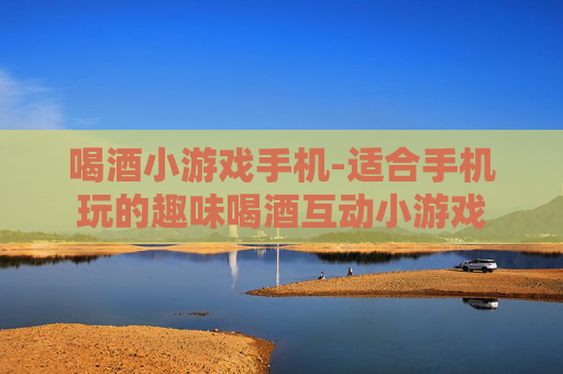 喝酒小游戏手机-适合手机玩的趣味喝酒互动小游戏