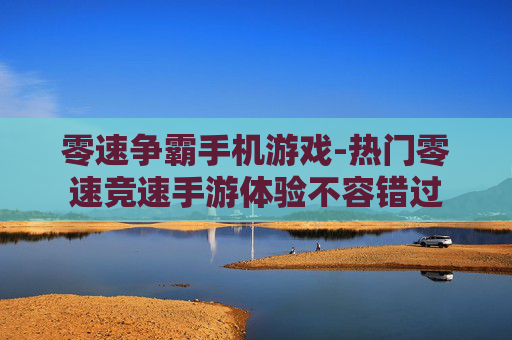 零速争霸手机游戏-热门零速竞速手游体验不容错过