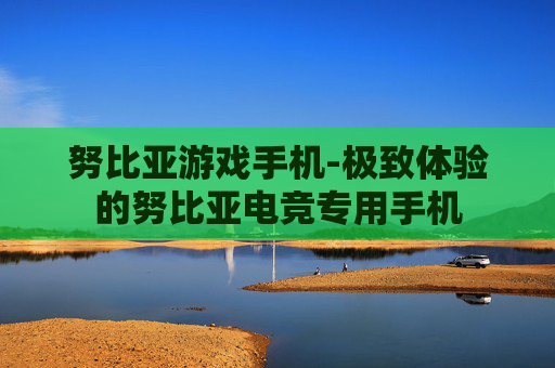努比亚游戏手机-极致体验的努比亚电竞专用手机