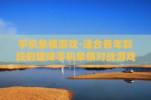 手机象棋游戏-适合各年龄段的趣味手机象棋对战游戏 手机象棋游戏-适合各年龄段的趣味手机象棋对战游戏