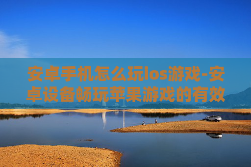 安卓手机怎么玩ios游戏-安卓设备畅玩苹果游戏的有效办法
