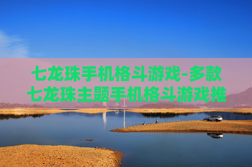 七龙珠手机格斗游戏-多款七龙珠主题手机格斗游戏推荐