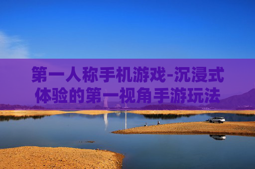 第一人称手机游戏-沉浸式体验的第一视角手游玩法