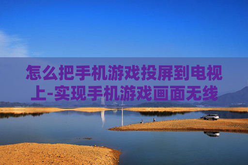 怎么把手机游戏投屏到电视上-实现手机游戏画面无线投射电视的方法