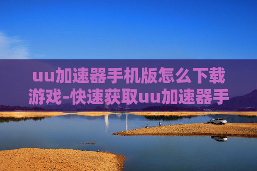 uu加速器手机版怎么下载游戏-快速获取uu加速器手机版游戏下载途径