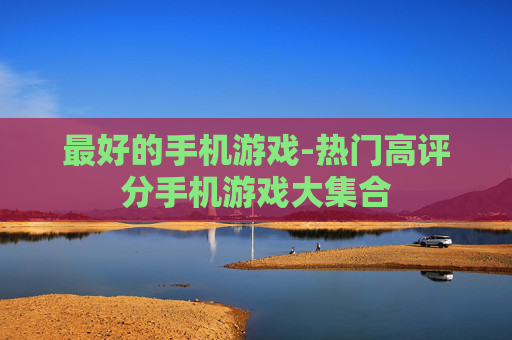 最好的手机游戏-热门高评分手机游戏大集合