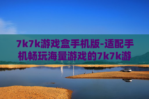 7k7k游戏盒手机版-适配手机畅玩海量游戏的7k7k游戏平台
