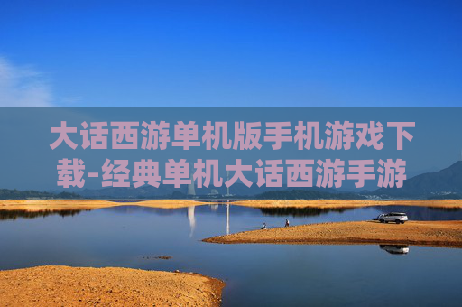 大话西游单机版手机游戏下载-经典单机大话西游手游资源获取途径