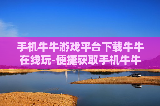 手机牛牛游戏平台下载牛牛在线玩-便捷获取手机牛牛游戏畅玩线上体验
