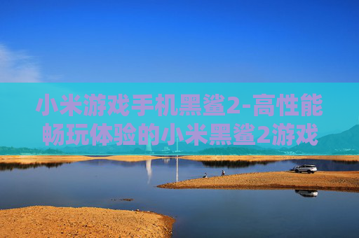 小米游戏手机黑鲨2-高性能畅玩体验的小米黑鲨2游戏手机