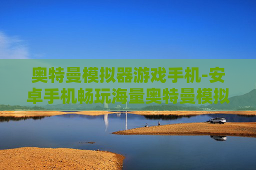 奥特曼模拟器游戏手机-安卓手机畅玩海量奥特曼模拟游戏