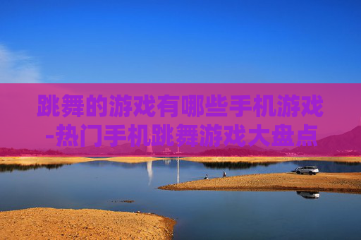 跳舞的游戏有哪些手机游戏-热门手机跳舞游戏大盘点推荐