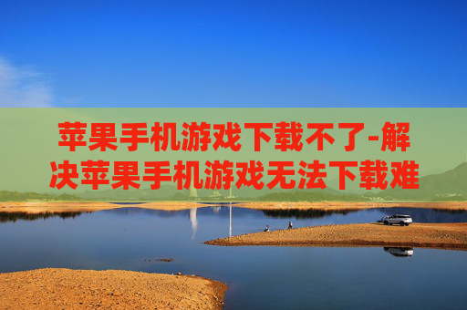 苹果手机游戏下载不了-解决苹果手机游戏无法下载难题