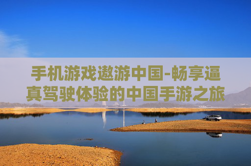 手机游戏遨游中国-畅享逼真驾驶体验的中国手游之旅