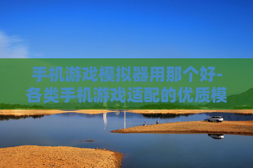手机游戏模拟器用那个好-各类手机游戏适配的优质模拟器推荐