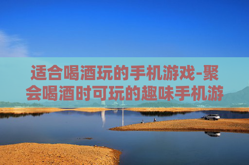 适合喝酒玩的手机游戏-聚会喝酒时可玩的趣味手机游戏推荐