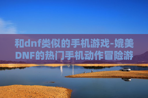 和dnf类似的手机游戏-媲美DNF的热门手机动作冒险游戏