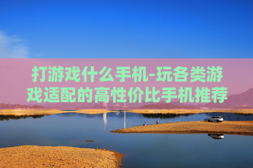 打游戏什么手机-玩各类游戏适配的高性价比手机推荐
