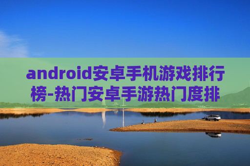 android安卓手机游戏排行榜-热门安卓手游热门度排名情况大揭秘