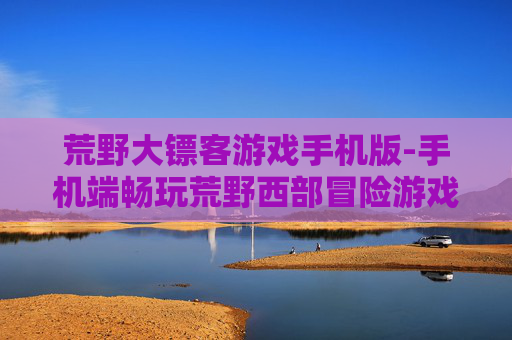荒野大镖客游戏手机版-手机端畅玩荒野西部冒险游戏体验