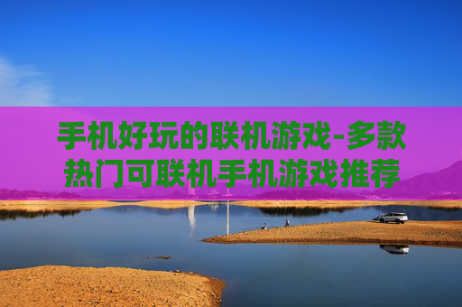 手机好玩的联机游戏-多款热门可联机手机游戏推荐