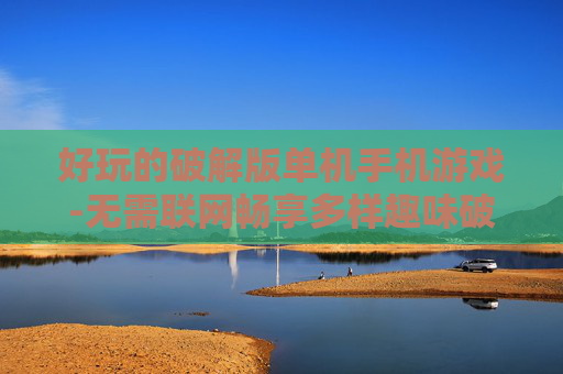 好玩的破解版单机手机游戏-无需联网畅享多样趣味破解单机手游