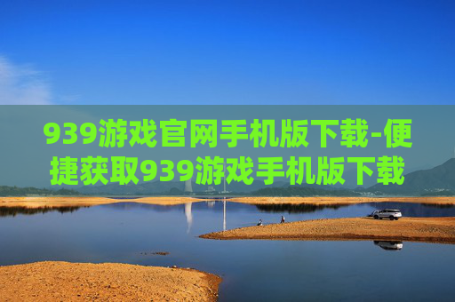 939游戏官网手机版下载-便捷获取939游戏手机版下载途径