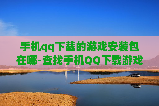 手机qq下载的游戏安装包在哪-查找手机QQ下载游戏安装包位置方法