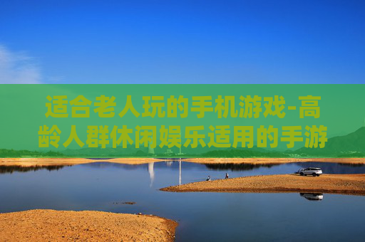 适合老人玩的手机游戏-高龄人群休闲娱乐适用的手游推荐
