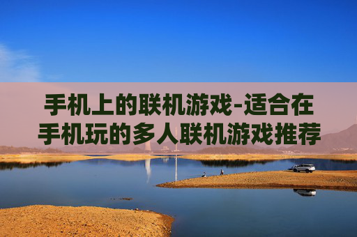 手机上的联机游戏-适合在手机玩的多人联机游戏推荐