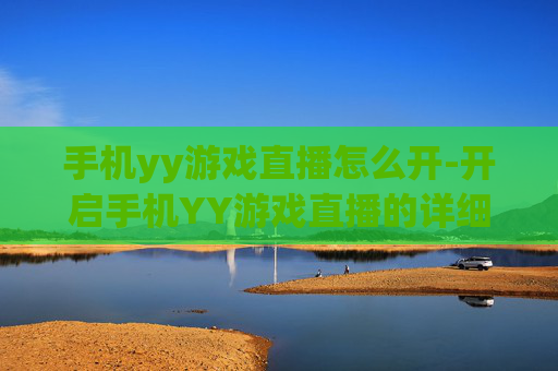 手机yy游戏直播怎么开-开启手机YY游戏直播的详细操作方法