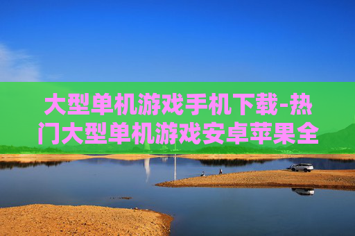 大型单机游戏手机下载-热门大型单机游戏安卓苹果全机型下载