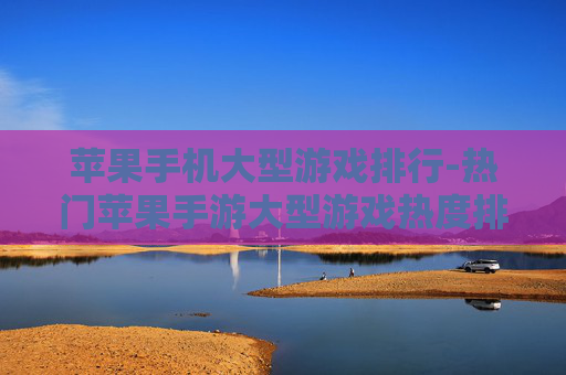 苹果手机大型游戏排行-热门苹果手游大型游戏热度排名情况
