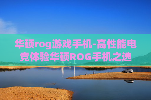 华硕rog游戏手机-高性能电竞体验华硕ROG手机之选