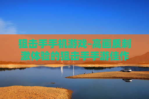 狙击手手机游戏-高画质刺激体验的狙击手手游佳作