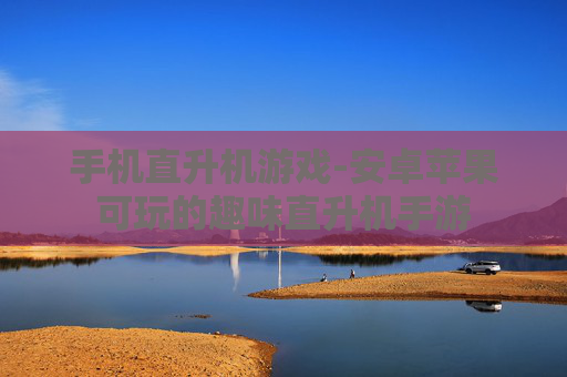 手机直升机游戏-安卓苹果可玩的趣味直升机手游