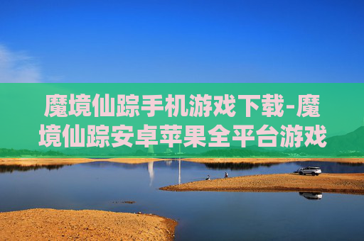 魔境仙踪手机游戏下载-魔境仙踪安卓苹果全平台游戏免费获取