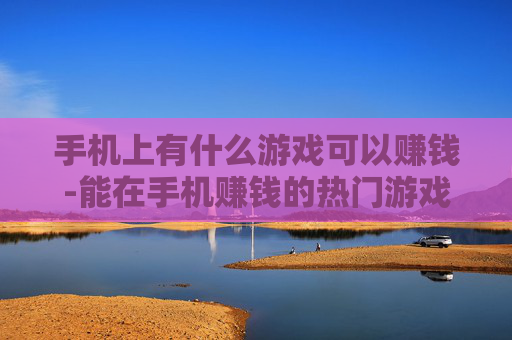 手机上有什么游戏可以赚钱-能在手机赚钱的热门游戏大盘点