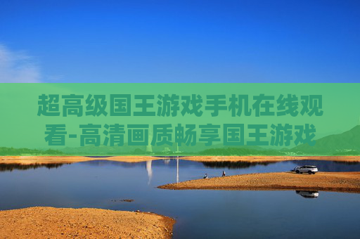 超高级国王游戏手机在线观看-高清画质畅享国王游戏手机线上观赏体验