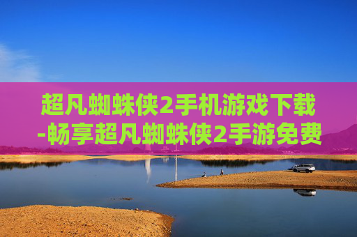 超凡蜘蛛侠2手机游戏下载-畅享超凡蜘蛛侠2手游免费下载体验