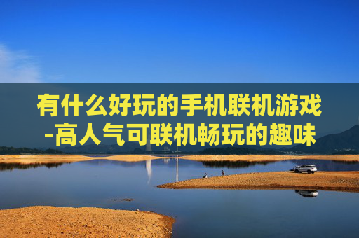 有什么好玩的手机联机游戏-高人气可联机畅玩的趣味手机游戏推荐