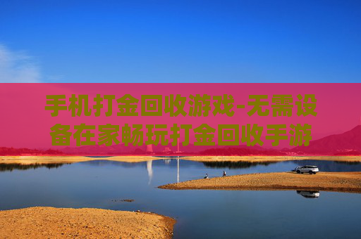 手机打金回收游戏-无需设备在家畅玩打金回收手游