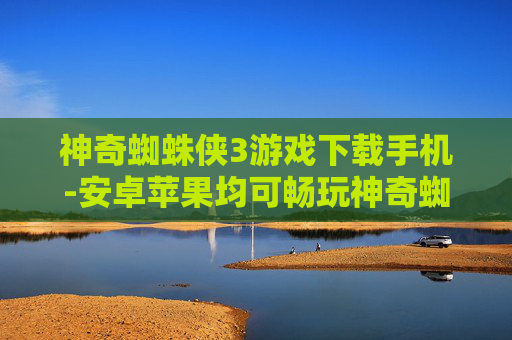 神奇蜘蛛侠3游戏下载手机-安卓苹果均可畅玩神奇蜘蛛侠3手游