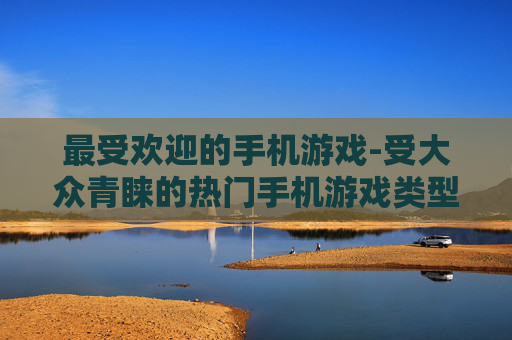 最受欢迎的手机游戏-受大众青睐的热门手机游戏类型