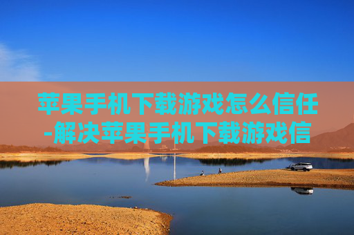 苹果手机下载游戏怎么信任-解决苹果手机下载游戏信任设置难题