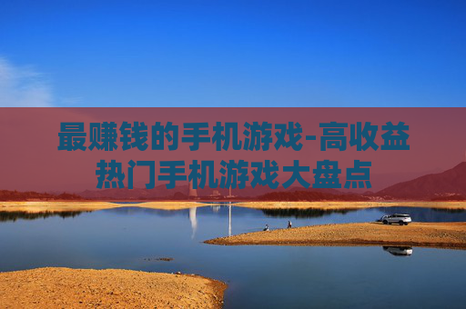 最赚钱的手机游戏-高收益热门手机游戏大盘点
