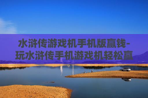 水浒传游戏机手机版赢钱-玩水浒传手机游戏机轻松赢取丰厚奖金