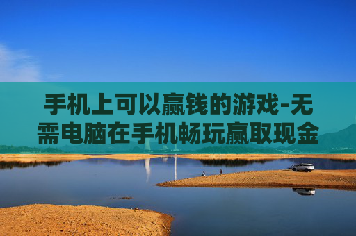 手机上可以赢钱的游戏-无需电脑在手机畅玩赢取现金的游戏