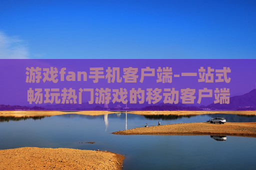 游戏fan手机客户端-一站式畅玩热门游戏的移动客户端