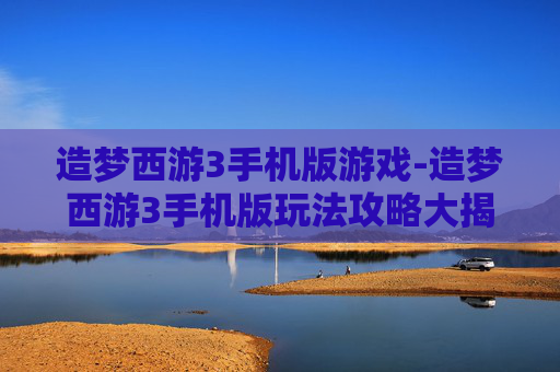造梦西游3手机版游戏-造梦西游3手机版玩法攻略大揭秘